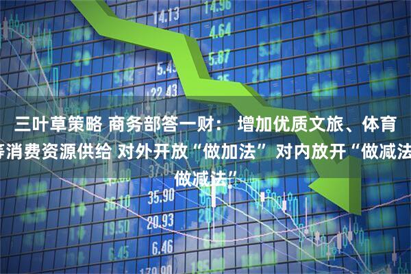 三叶草策略 商务部答一财： 增加优质文旅、体育等消费资源供给 对外开放“做加法” 对内放开“做减法”