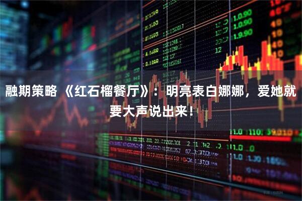 融期策略 《红石榴餐厅》:明亮表白娜娜,爱她就要大声说出来!