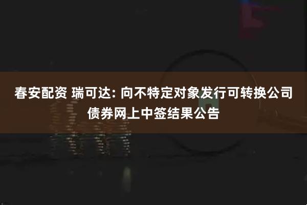春安配资 瑞可达: 向不特定对象发行可转换公司债券网上中签结果公告