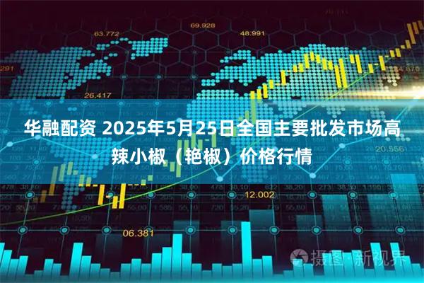 华融配资 2025年5月25日全国主要批发市场高辣小椒（艳椒）价格行情