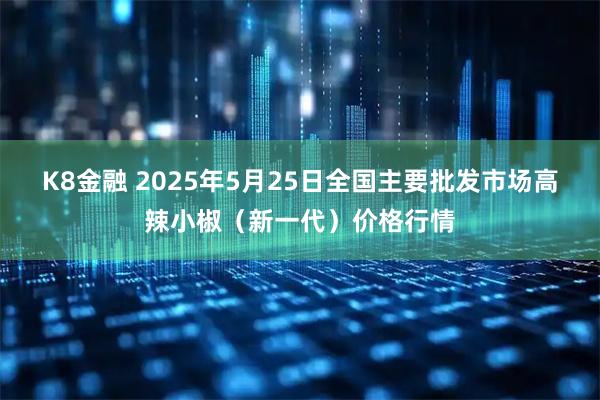 K8金融 2025年5月25日全国主要批发市场高辣小椒（新一代）价格行情