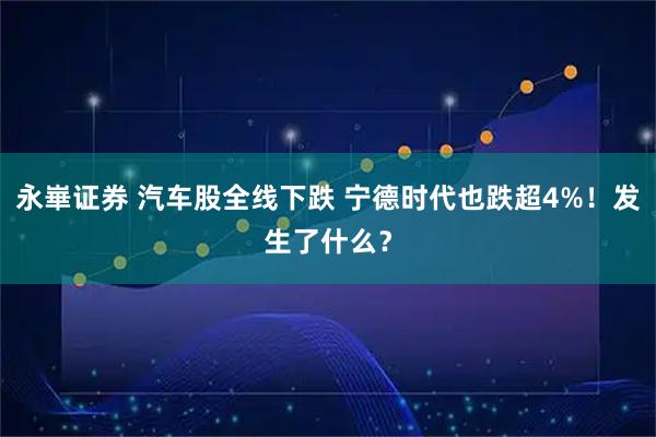 永崋证券 汽车股全线下跌 宁德时代也跌超4%！发生了什么？