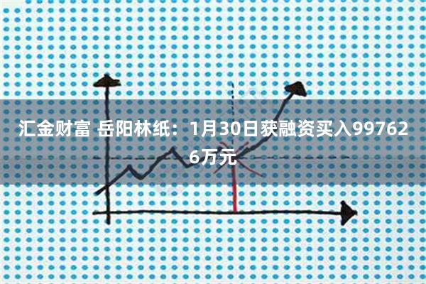 汇金财富 岳阳林纸：1月30日获融资买入997626万元