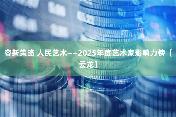 容新策略 人民艺术——2025年度艺术家影响力榜【云龙】