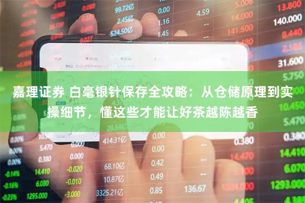 嘉理证券 白毫银针保存全攻略：从仓储原理到实操细节，懂这些才能让好茶越陈越香
