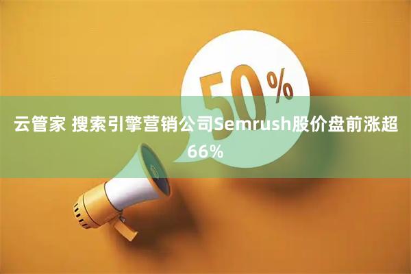 云管家 搜索引擎营销公司Semrush股价盘前涨超66%