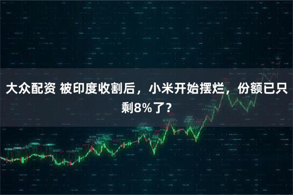大众配资 被印度收割后,小米开始摆烂,份额已只剩8%了?