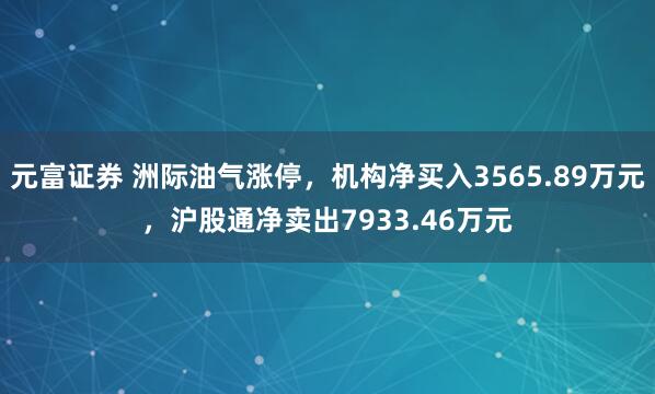 元富证券 洲际油气涨停，机构净买入3565.89万元，沪股通净卖出7933.46万元