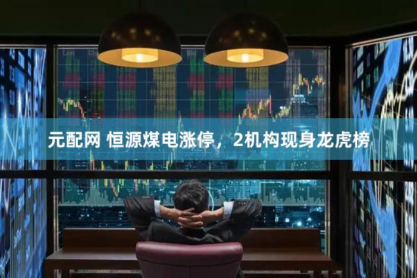 元配网 恒源煤电涨停，2机构现身龙虎榜