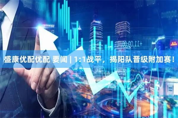 盛康优配优配 要闻 | 1:1战平,揭阳队晋级附加赛!