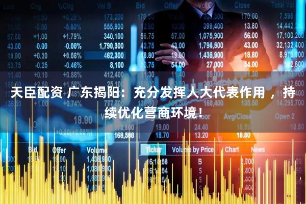 天臣配资 广东揭阳：充分发挥人大代表作用 ，持续优化营商环境！